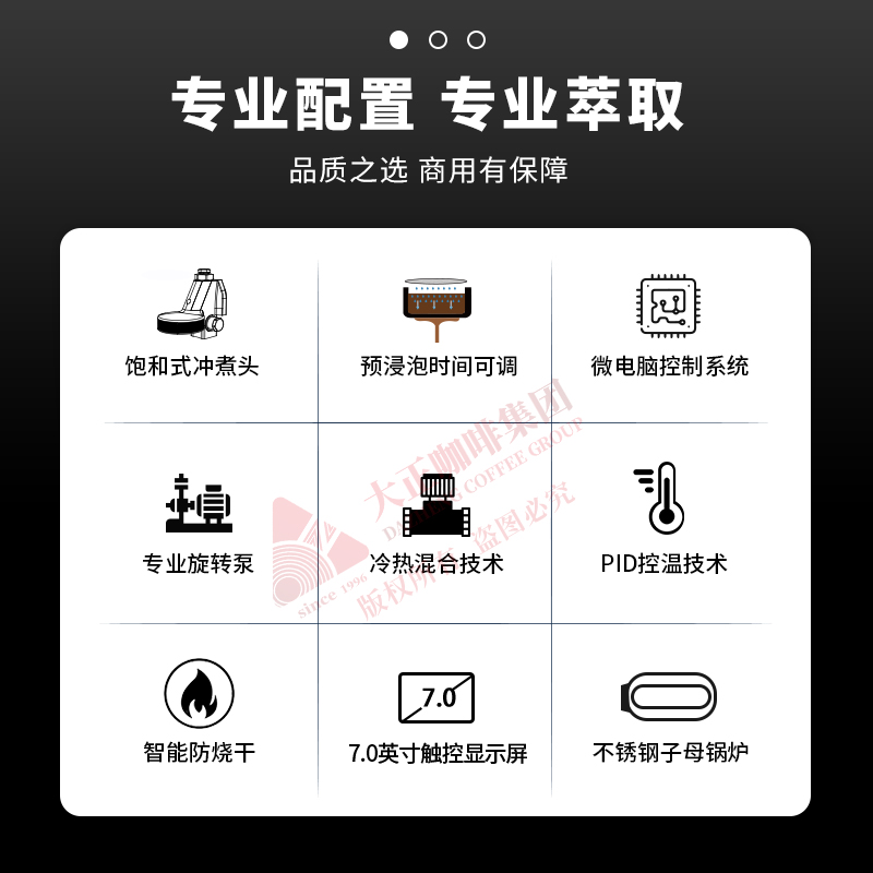 ①　萃取咖啡时实时显示萃取数据，出品品质有保障
②　锅炉温度可调节，可适配不同配方
③　统一萃取标准，通过萃取参数复制功能，能确保每个机头在萃取咖啡时都遵循相同的萃取参数，稳定性高且提高使用便捷性
④　可自由设定预浸泡的时间
⑤　PID控温技术

⑥　出品数据统计，统计单杯、双杯及总出杯的杯量，可了解
门店一定时间内的产出情况
⑦　一键逆冲洗功能
⑧　具备电子防干烧功能、电子过热保护功能、机械式超压保
护等多重安全防护功能，使用更安心
⑨　冷热混合技术，可调整混合的冷水比例，保持水流平稳