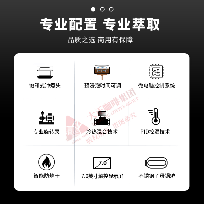 ①　萃取咖啡时实时显示萃取数据，出品品质有保障
②　锅炉温度可调节，可适配不同配方
③　统一萃取标准，通过萃取参数复制功能，能确保每个机头在萃取咖啡时都遵循相同的萃取参数，稳定性高且提高使用便捷性
④　可自由设定预浸泡的时间
⑤　PID控温技术

⑥　出品数据统计，统计单杯、双杯及总出杯的杯量，可了解
门店一定时间内的产出情况
⑦　一键逆冲洗功能
⑧　具备电子防干烧功能、电子过热保护功能、机械式超压保
护等多重安全防护功能，使用更安心
⑨　冷热混合技术，可调整混合的冷水比例，保持水流平稳